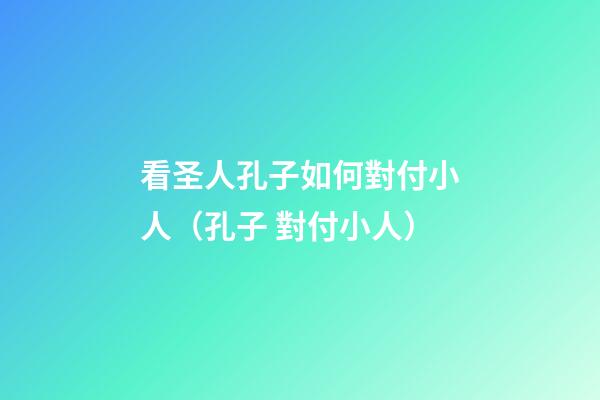 看圣人孔子如何對付小人（孔子 對付小人）